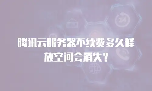 腾讯云服务器不续费多久释放空间会消失？