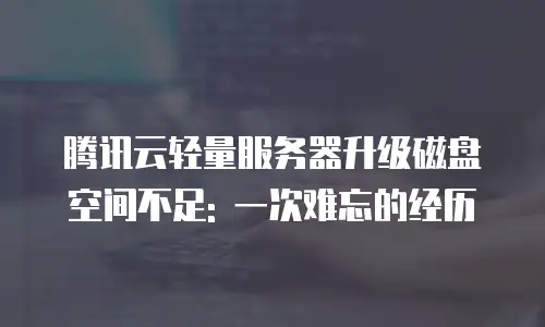 腾讯云轻量服务器升级磁盘空间不足: 一次难忘的经历