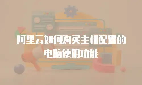 阿里云如何购买主机配置的电脑使用功能