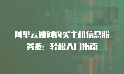 阿里云如何购买主机信息服务费：轻松入门指南
