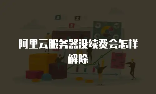 阿里云服务器没续费会怎样解除