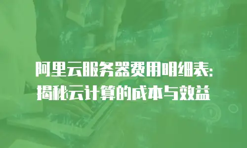 阿里云服务器费用明细表：揭秘云计算的成本与效益