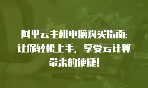 阿里云主机电脑购买指南：让你轻松上手，享受云计算带来的便捷！