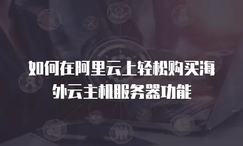 如何在阿里云上轻松购买海外云主机服务器功能