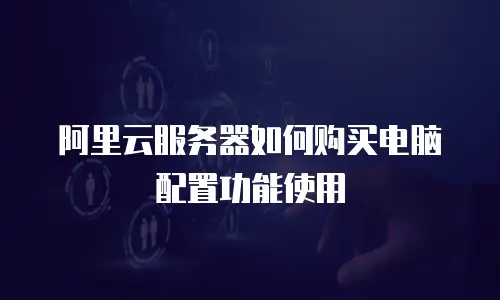 阿里云服务器如何购买电脑配置功能使用