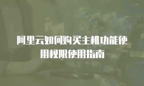 阿里云如何购买主机功能使用权限使用指南