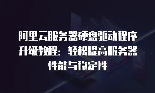 阿里云服务器硬盘驱动程序升级教程：轻松提高服务器性能与稳定性