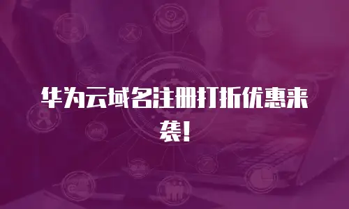 华为云域名注册打折优惠来袭！
