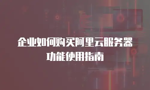 企业如何购买阿里云服务器功能使用指南
