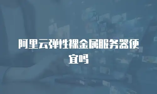 阿里云弹性裸金属服务器便宜吗