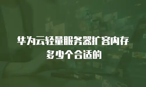 华为云轻量服务器扩容内存多少个合适的
