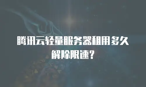 腾讯云轻量服务器租用多久解除限速？