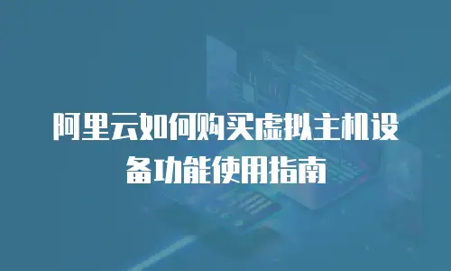 阿里云如何购买虚拟主机设备功能使用指南