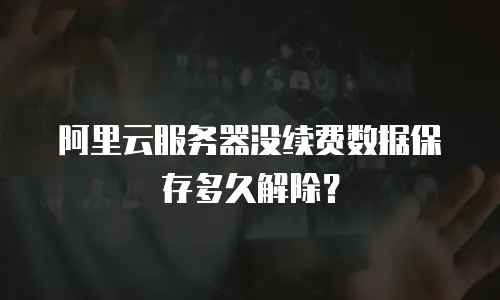 阿里云服务器没续费数据保存多久解除？