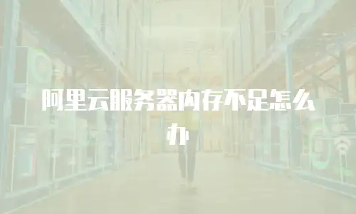 阿里云服务器内存不足怎么办