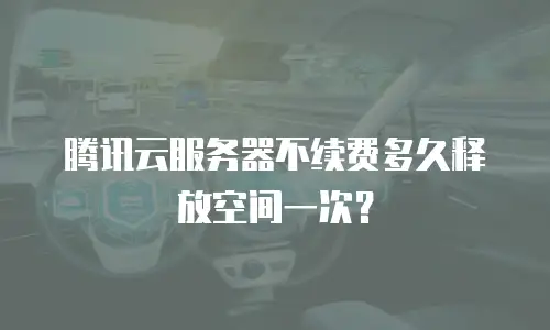 腾讯云服务器不续费多久释放空间一次？