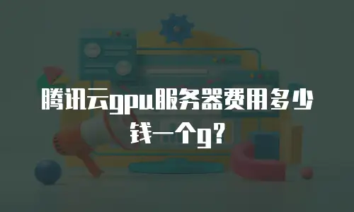 腾讯云gpu服务器费用多少钱一个g？