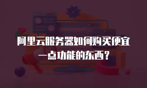 阿里云服务器如何购买便宜一点功能的东西？