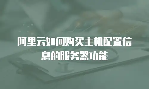 阿里云如何购买主机配置信息的服务器功能