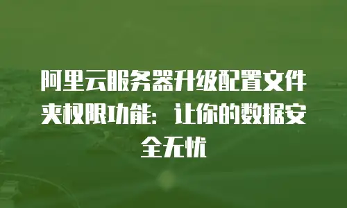 阿里云服务器升级配置文件夹权限功能：让你的数据安全无忧