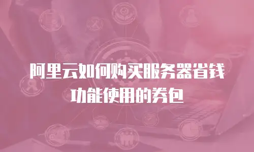 阿里云如何购买服务器省钱功能使用的券包