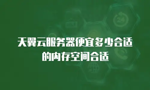 天翼云服务器便宜多少合适的内存空间合适
