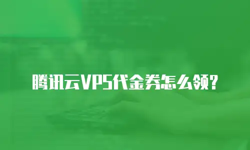 腾讯云VPS代金券怎么领？
