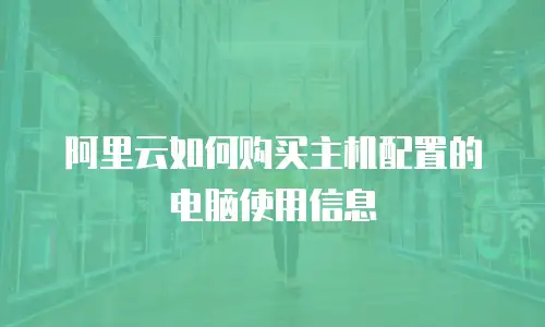 阿里云如何购买主机配置的电脑使用信息