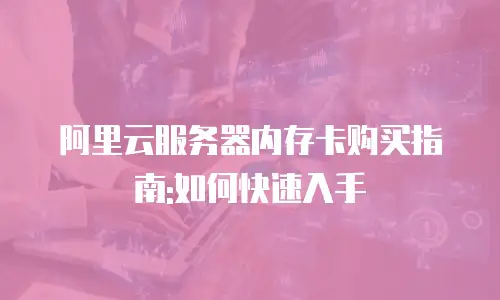 阿里云服务器内存卡购买指南:如何快速入手