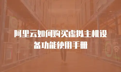 阿里云如何购买虚拟主机设备功能使用手册