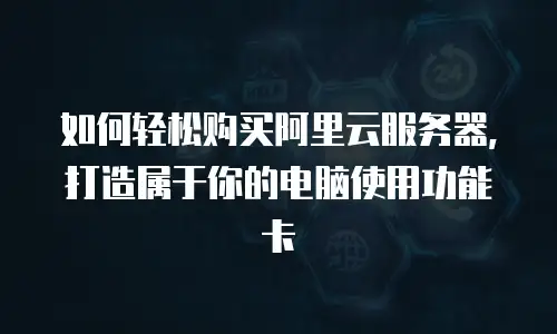 如何轻松购买阿里云服务器, 打造属于你的电脑使用功能卡