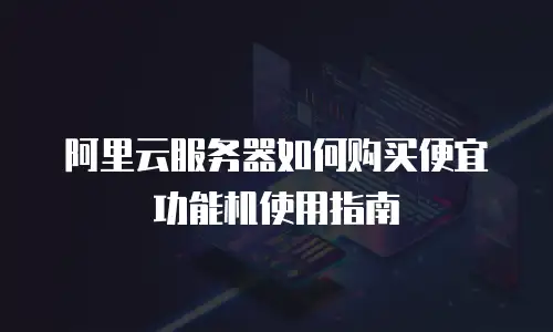 阿里云服务器如何购买便宜功能机使用指南