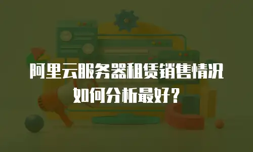 阿里云服务器租赁销售情况如何分析最好？