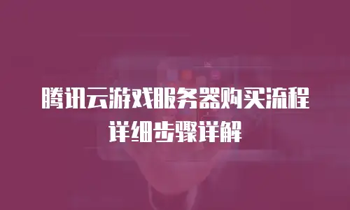 腾讯云游戏服务器购买流程详细步骤详解
