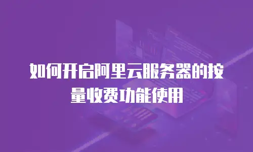 如何开启阿里云服务器的按量收费功能使用