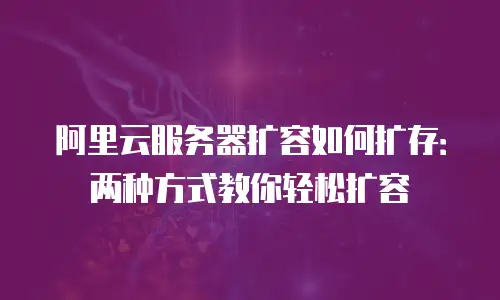 阿里云服务器扩容如何扩存：两种方式教你轻松扩容