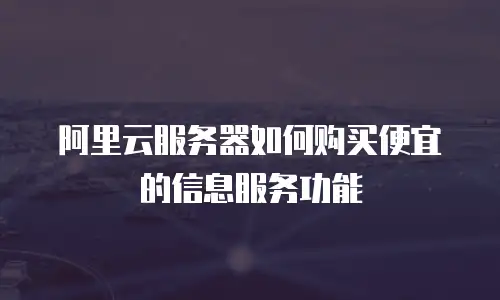 阿里云服务器如何购买便宜的信息服务功能
