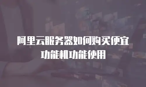 阿里云服务器如何购买便宜功能机功能使用