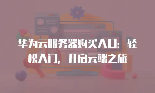 华为云服务器购买入口：轻松入门，开启云端之旅