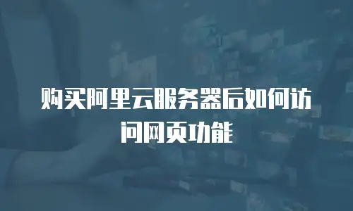购买阿里云服务器后如何访问网页功能