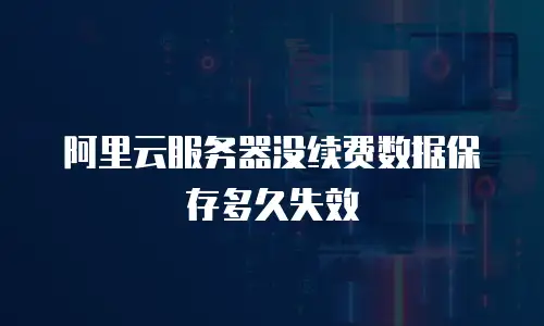 阿里云服务器没续费数据保存多久失效