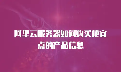 阿里云服务器如何购买便宜点的产品信息