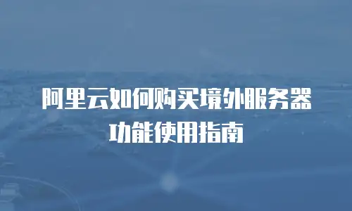 阿里云如何购买境外服务器功能使用指南