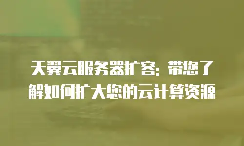 天翼云服务器扩容: 带您了解如何扩大您的云计算资源