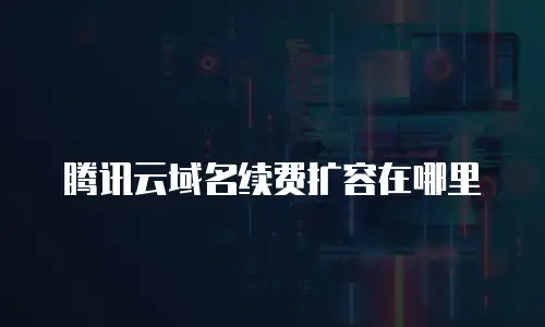 腾讯云域名续费扩容在哪里