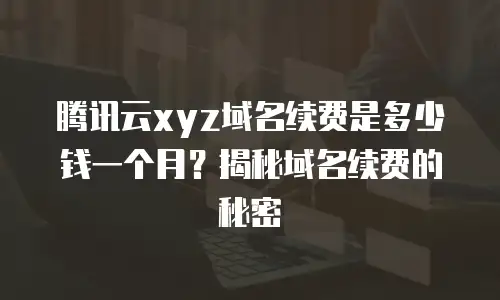 腾讯云xyz域名续费是多少钱一个月？揭秘域名续费的秘密