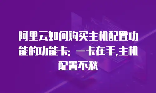 阿里云如何购买主机配置功能的功能卡: 一卡在手,主机配置不愁