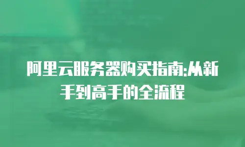 阿里云服务器购买指南:从新手到高手的全流程