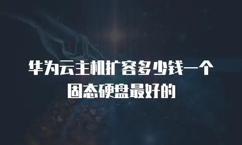 华为云主机扩容多少钱一个固态硬盘最好的