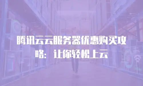 腾讯云云服务器优惠购买攻略：让你轻松上云